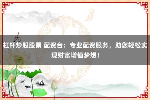 杠杆炒股股票 配资台：专业配资服务，助您轻松实现财富增值梦想！
