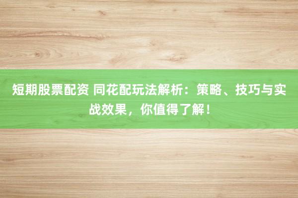 短期股票配资 同花配玩法解析：策略、技巧与实战效果，你值得了解！