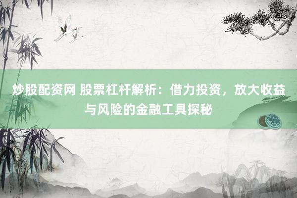 炒股配资网 股票杠杆解析：借力投资，放大收益与风险的金融工具探秘