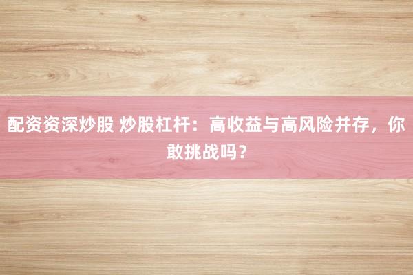 配资资深炒股 炒股杠杆：高收益与高风险并存，你敢挑战吗？