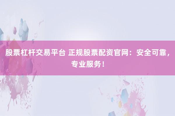 股票杠杆交易平台 正规股票配资官网：安全可靠，专业服务！