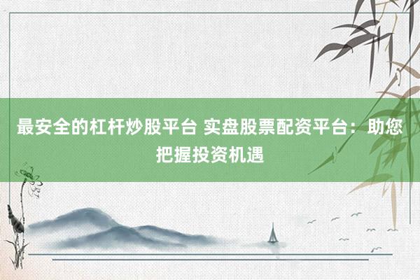最安全的杠杆炒股平台 实盘股票配资平台：助您把握投资机遇