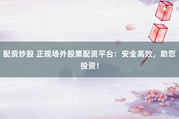 配资炒股 正规场外股票配资平台：安全高效，助您投资！