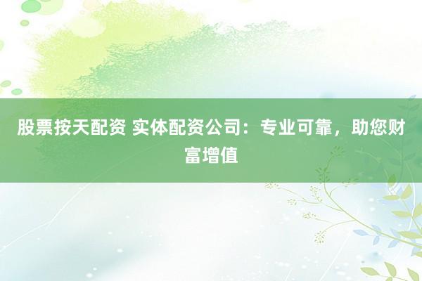 股票按天配资 实体配资公司：专业可靠，助您财富增值