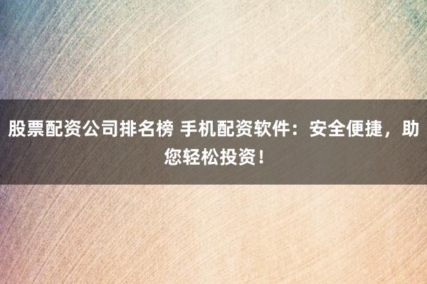 股票配资公司排名榜 手机配资软件：安全便捷，助您轻松投资！