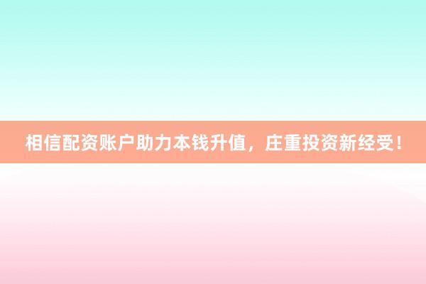 相信配资账户助力本钱升值，庄重投资新经受！