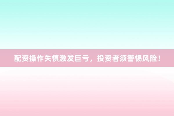 配资操作失慎激发巨亏，投资者须警惕风险！