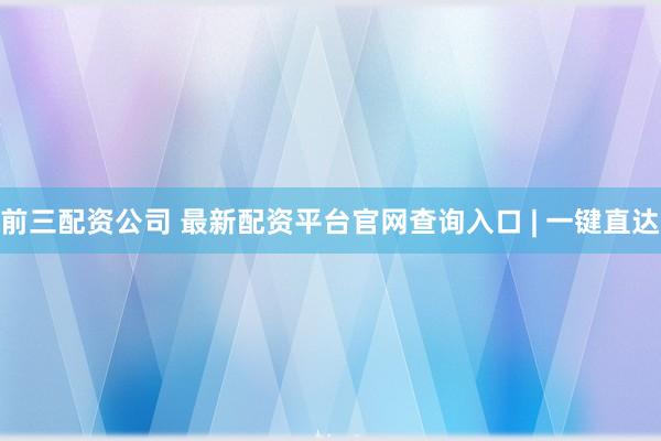 前三配资公司 最新配资平台官网查询入口 | 一键直达