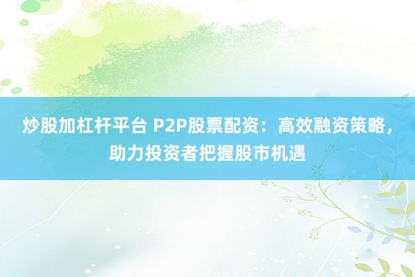 炒股加杠杆平台 P2P股票配资：高效融资策略，助力投资者把握股市机遇