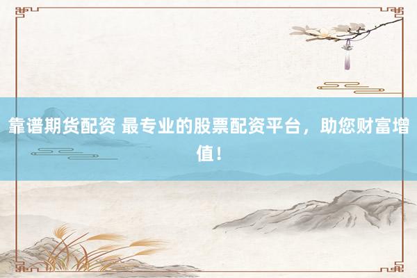 靠谱期货配资 最专业的股票配资平台，助您财富增值！