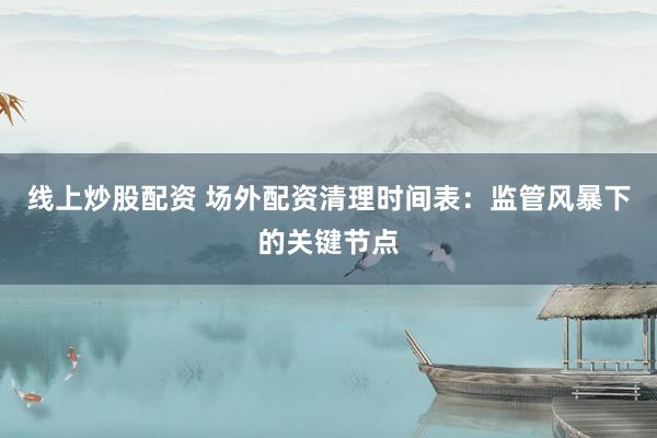 线上炒股配资 场外配资清理时间表：监管风暴下的关键节点