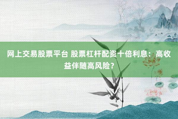 网上交易股票平台 股票杠杆配资十倍利息：高收益伴随高风险？