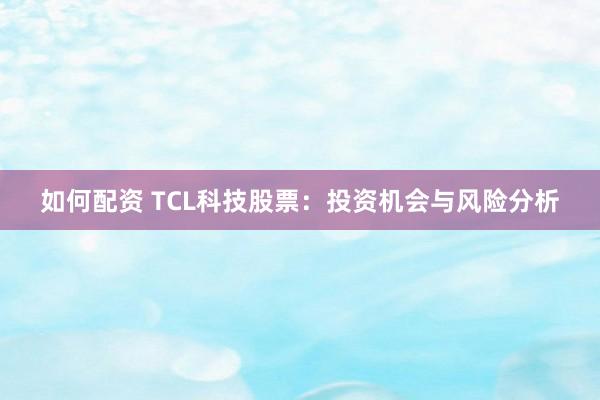 如何配资 TCL科技股票：投资机会与风险分析