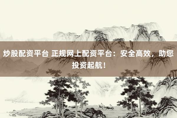 炒股配资平台 正规网上配资平台：安全高效，助您投资起航！