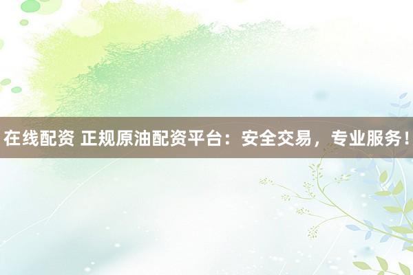 在线配资 正规原油配资平台：安全交易，专业服务！