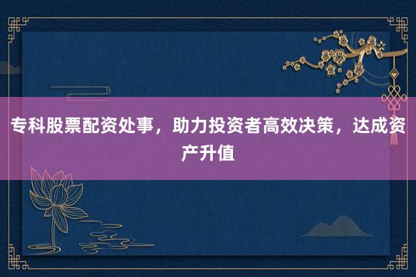 专科股票配资处事，助力投资者高效决策，达成资产升值
