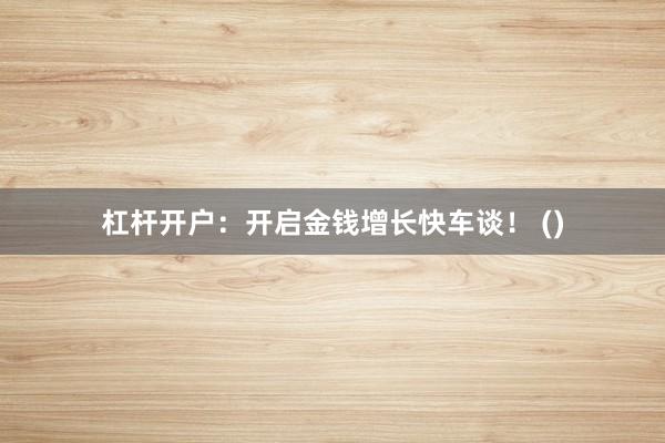 杠杆开户：开启金钱增长快车谈！ ()