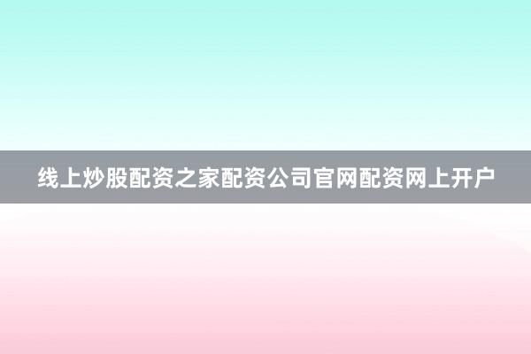 线上炒股配资之家配资公司官网配资网上开户
