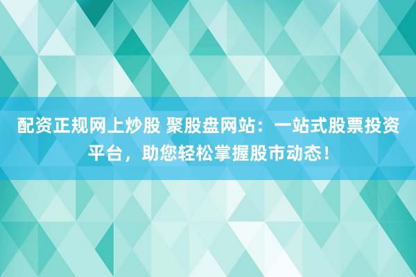 配资正规网上炒股 聚股盘网站：一站式股票投资平台，助您轻松掌握股市动态！