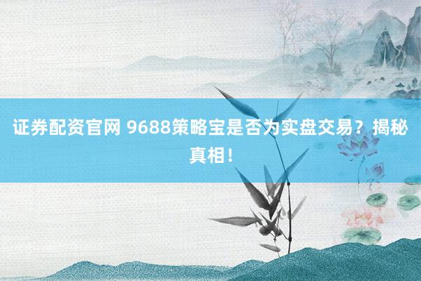 证券配资官网 9688策略宝是否为实盘交易？揭秘真相！