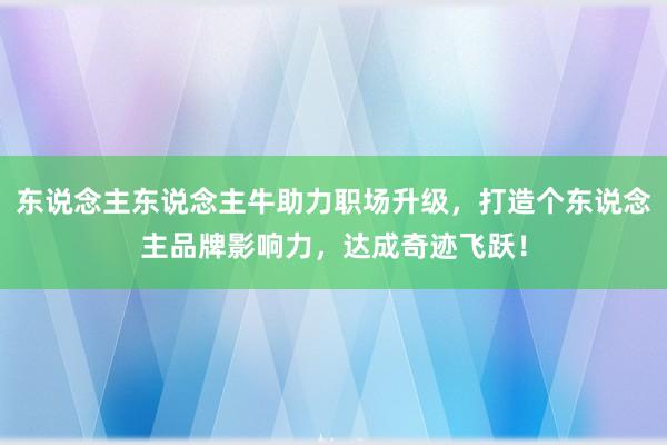 东说念主东说念主牛助力职场升级，打造个东说念主品牌影响力，达成奇迹飞跃！