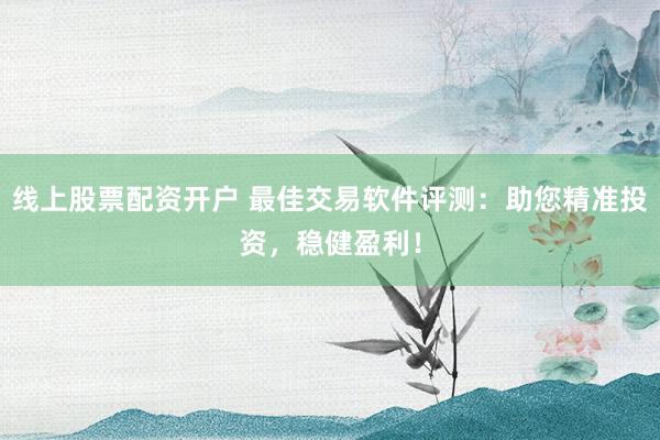线上股票配资开户 最佳交易软件评测：助您精准投资，稳健盈利！