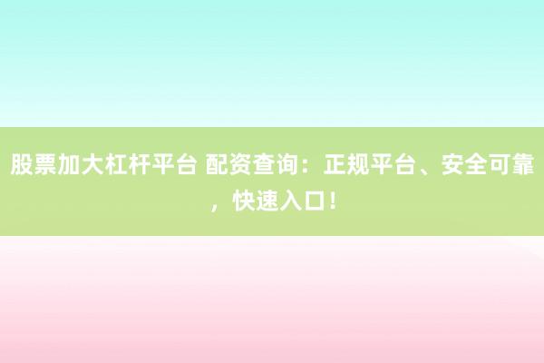 股票加大杠杆平台 配资查询：正规平台、安全可靠，快速入口！