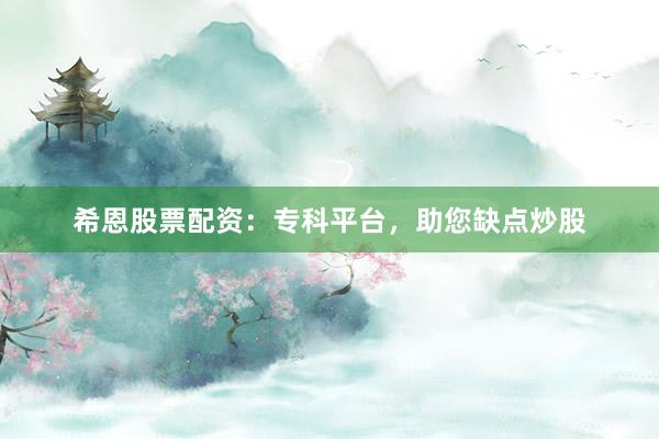 希恩股票配资：专科平台，助您缺点炒股