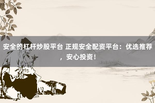 安全的杠杆炒股平台 正规安全配资平台：优选推荐，安心投资！