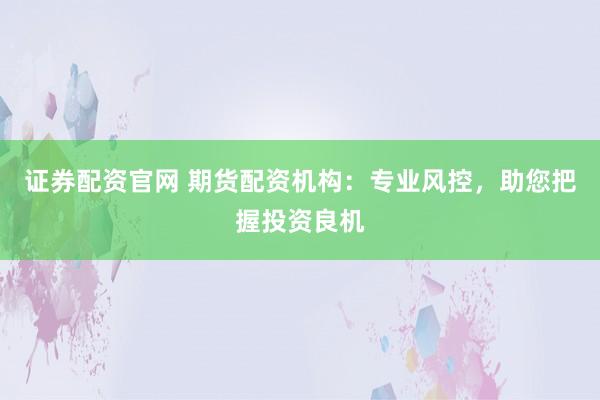 证券配资官网 期货配资机构：专业风控，助您把握投资良机