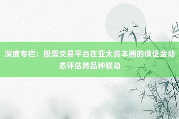 深度专栏：股票交易平台在亚太资本圈的保证金动态评估跨品种联动