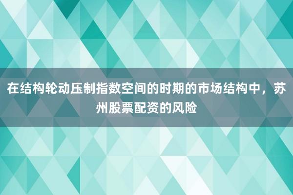 在结构轮动压制指数空间的时期的市场结构中，苏州股票配资的风险