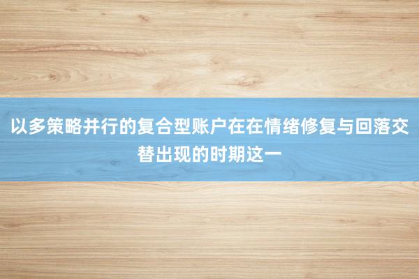 以多策略并行的复合型账户在在情绪修复与回落交替出现的时期这一