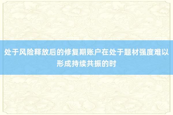 处于风险释放后的修复期账户在处于题材强度难以形成持续共振的时