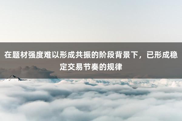 在题材强度难以形成共振的阶段背景下，已形成稳定交易节奏的规律