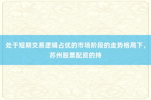 处于短期交易逻辑占优的市场阶段的走势格局下，苏州股票配资的持