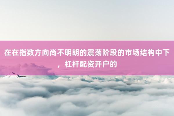 在在指数方向尚不明朗的震荡阶段的市场结构中下，杠杆配资开户的