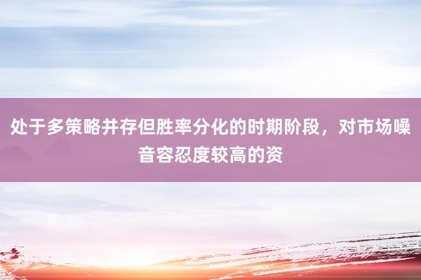 处于多策略并存但胜率分化的时期阶段，对市场噪音容忍度较高的资