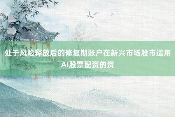 处于风险释放后的修复期账户在新兴市场股市运用AI股票配资的资