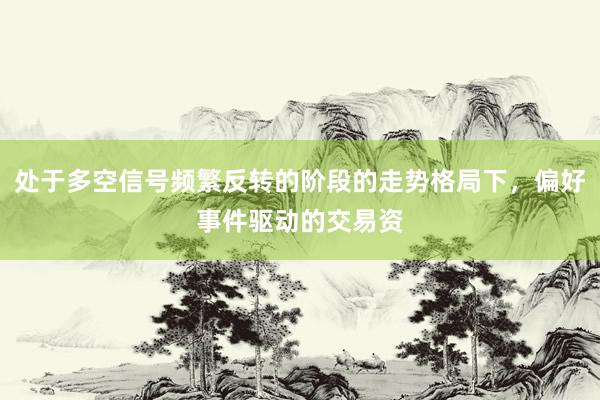 处于多空信号频繁反转的阶段的走势格局下，偏好事件驱动的交易资