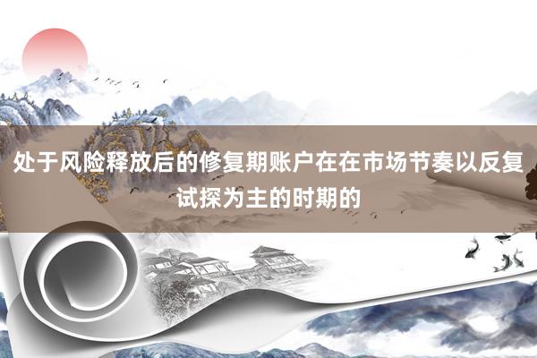 处于风险释放后的修复期账户在在市场节奏以反复试探为主的时期的