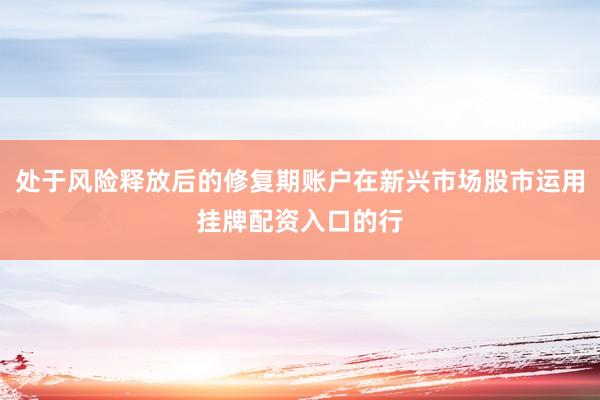 处于风险释放后的修复期账户在新兴市场股市运用挂牌配资入口的行