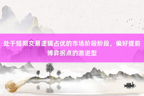 处于短期交易逻辑占优的市场阶段阶段，偏好提前博弈拐点的激进型