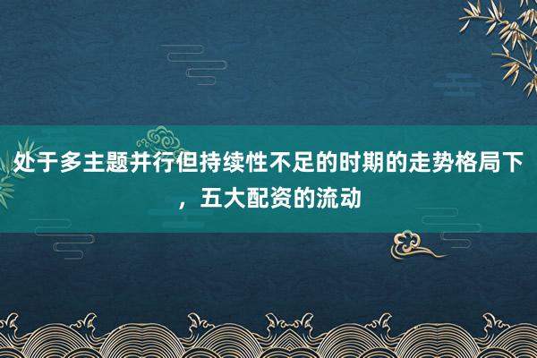 处于多主题并行但持续性不足的时期的走势格局下，五大配资的流动