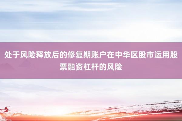 处于风险释放后的修复期账户在中华区股市运用股票融资杠杆的风险