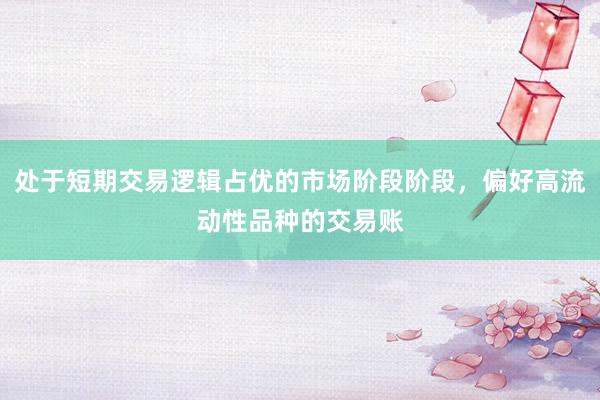 处于短期交易逻辑占优的市场阶段阶段，偏好高流动性品种的交易账