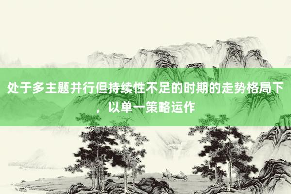 处于多主题并行但持续性不足的时期的走势格局下，以单一策略运作