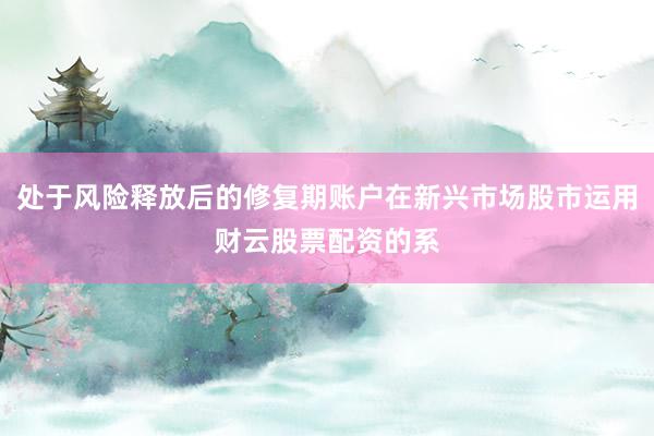 处于风险释放后的修复期账户在新兴市场股市运用财云股票配资的系