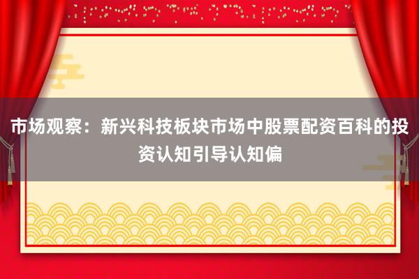 市场观察：新兴科技板块市场中股票配资百科的投资认知引导认知偏