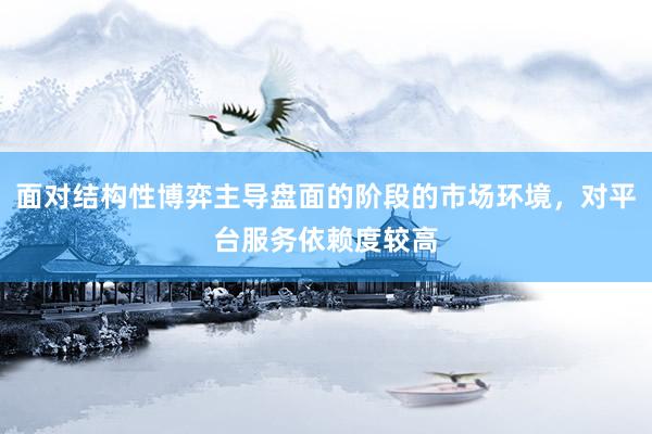 面对结构性博弈主导盘面的阶段的市场环境，对平台服务依赖度较高